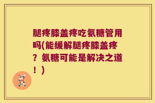 腿疼膝盖疼吃氨糖管用吗(能缓解腿疼膝盖疼?氨糖可能是解决之道!)
