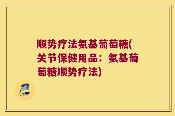 顺势疗法氨基葡萄糖(关节保健用品:氨基葡萄糖顺势疗法)