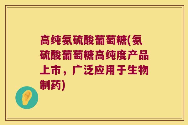 高纯氨硫酸葡萄糖(氨硫酸葡萄糖高纯度产品上市,广泛应用于生物制药)