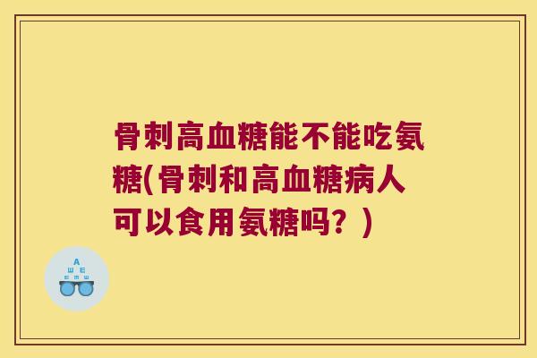 骨刺高血糖能不能吃氨糖(骨刺和高血糖病人可以食用氨糖吗?)