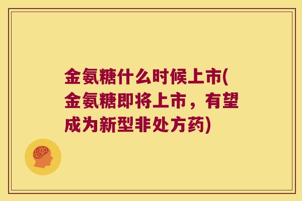 金氨糖什么时候上市(金氨糖即将上市，有望成为新型非处方药)