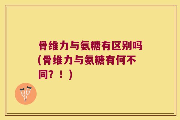 骨维力与氨糖有区别吗(骨维力与氨糖有何不同?!) 骨维力与氨糖有区别吗(骨维力与氨糖有何不同?!)
