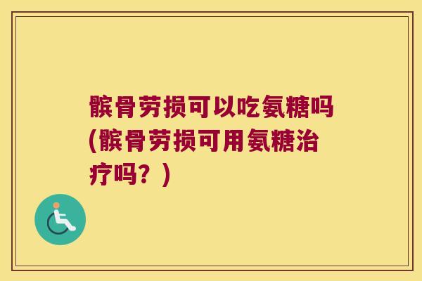 髌骨劳损可以吃氨糖吗(髌骨劳损可用氨糖治疗吗?)