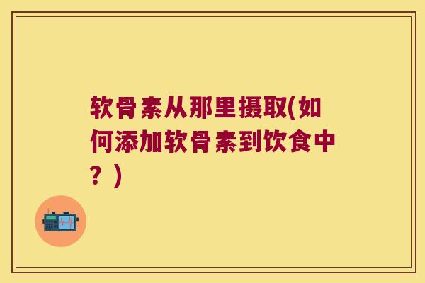 软骨素从那里摄取(如何添加软骨素到饮食中?)