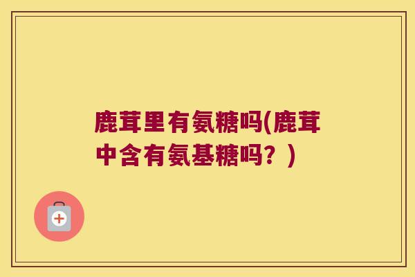 鹿茸里有氨糖吗(鹿茸中含有氨基糖吗?)