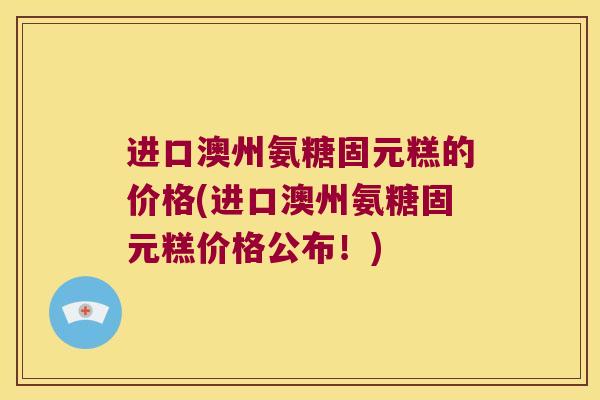 进口澳州氨糖固元糕的价格(进口澳州氨糖固元糕价格公布!)
