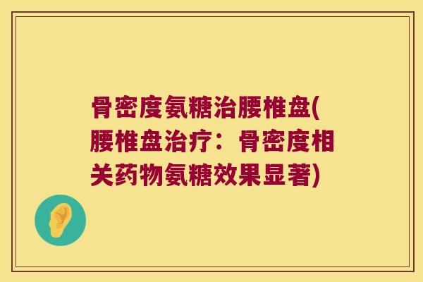 骨密度氨糖治腰椎盘(腰椎盘治疗:骨密度相关药物氨糖效果显著)