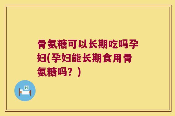 骨氨糖可以长期吃吗孕妇(孕妇能长期食用骨氨糖吗?)