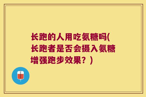 长跑的人用吃氨糖吗(长跑者是否会摄入氨糖增强跑步效果?)