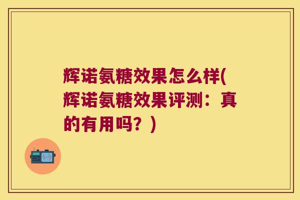 辉诺氨糖效果怎么样(辉诺氨糖效果评测:真的有用吗?)