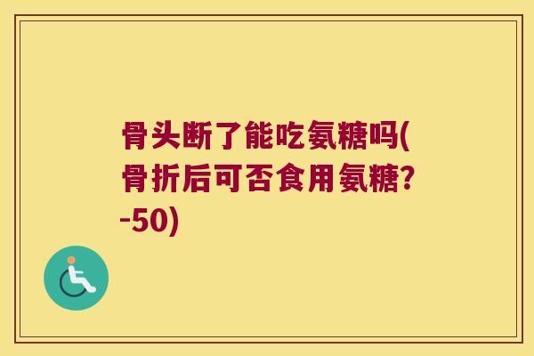 骨头断了能吃氨糖吗(后可否食用氨糖?-50) 骨头断了能吃氨糖吗(后可否食用氨糖?-50)