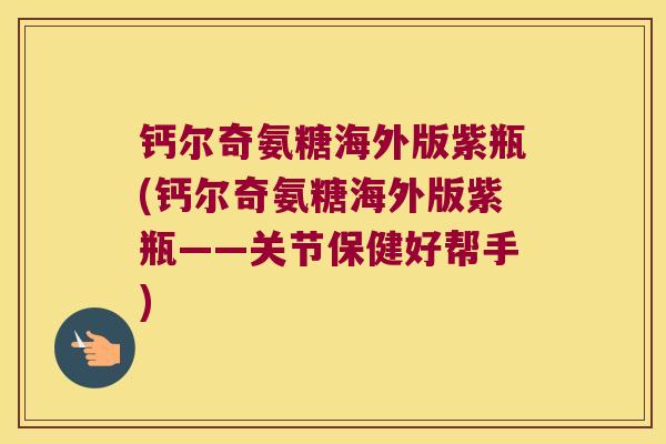 钙尔奇氨糖海外版紫瓶(钙尔奇氨糖海外版紫瓶——关节保健好帮手)