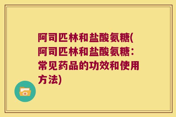 阿司匹林和盐酸氨糖(阿司匹林和盐酸氨糖:常见药品的功效和使用方法)