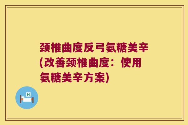 颈椎曲度反弓氨糖美辛(改善颈椎曲度:使用氨糖美辛方案)
