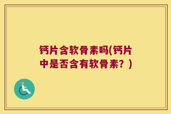 钙片含软骨素吗(钙片中是否含有软骨素?)