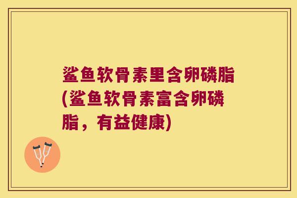 鲨鱼软骨素里含卵磷脂(鲨鱼软骨素富含卵磷脂,有益健康)