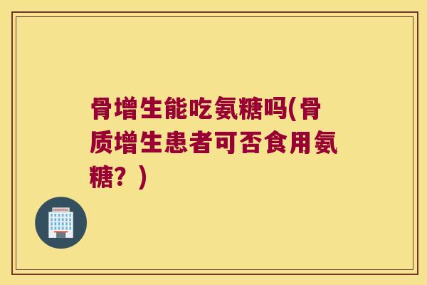 骨增生能吃氨糖吗(骨质增生患者可否食用氨糖?)