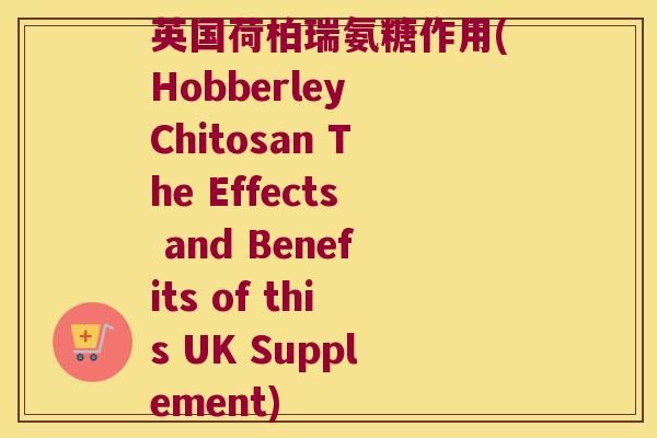 英国荷柏瑞氨糖作用(Hobberley Chitosan The Effects and Benefits of this UK Supplement)