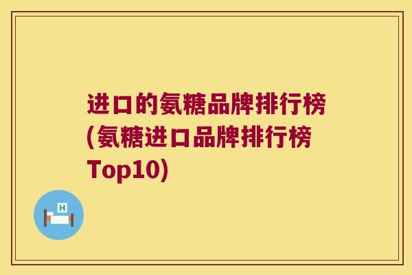 进口的氨糖品牌排行榜(氨糖进口品牌排行榜Top10)