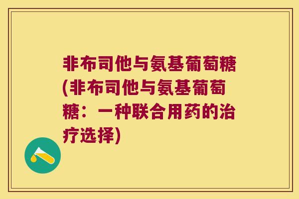 非布司他与氨基葡萄糖(非布司他与氨基葡萄糖:一种联合用药的选择) 非布司他与氨基葡萄糖(非布司他与氨基葡萄糖:一种联合用药的选择)