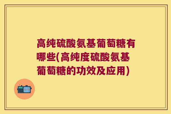 高纯硫酸氨基葡萄糖有哪些(高纯度硫酸氨基葡萄糖的功效及应用)