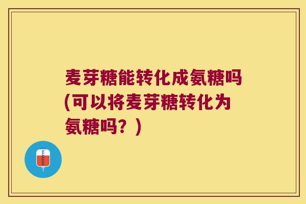 麦芽糖能转化成氨糖吗(可以将麦芽糖转化为氨糖吗?)