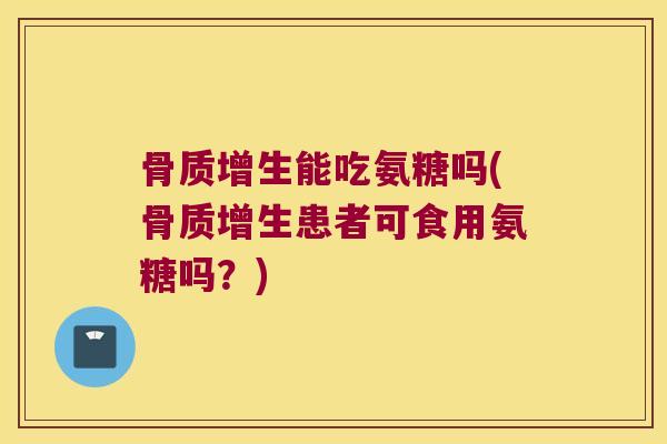 骨质增生能吃氨糖吗(骨质增生患者可食用氨糖吗？)