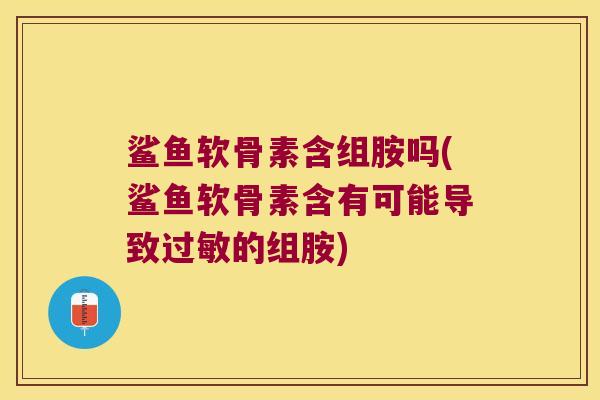 鲨鱼软骨素含组胺吗(鲨鱼软骨素含有可能导致过敏的组胺)