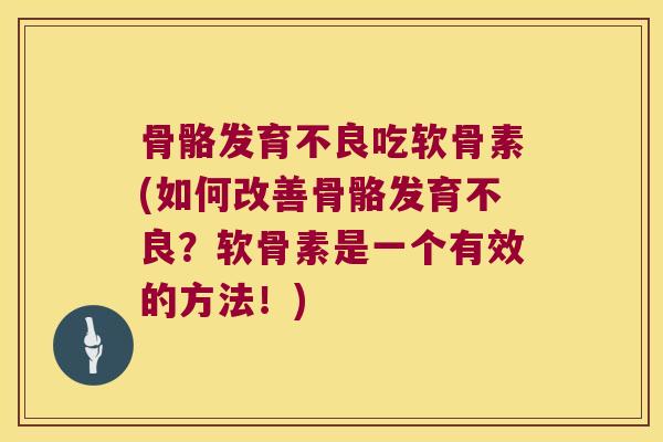 骨骼发育不良吃软骨素(如何改善骨骼发育不良?软骨素是一个有效的方法!)