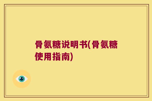 骨氨糖说明书(骨氨糖使用指南)