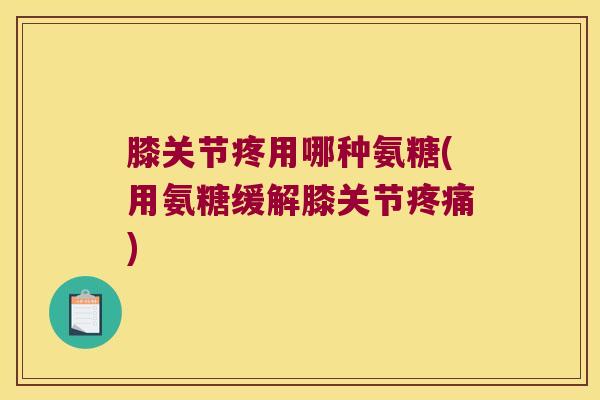 膝关节疼用哪种氨糖(用氨糖缓解膝关节疼痛)