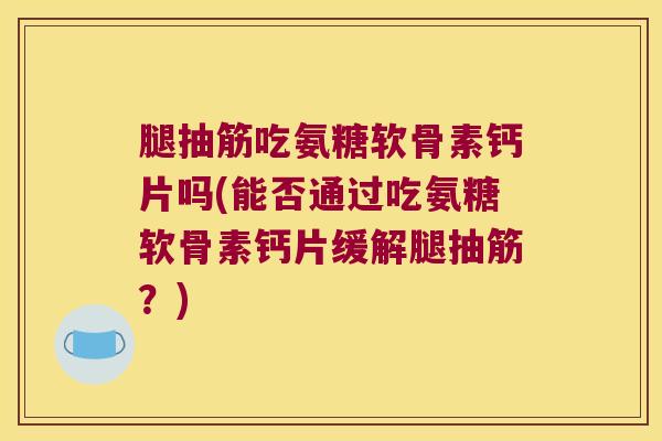 腿抽筋吃氨糖软骨素钙片吗(能否通过吃氨糖软骨素钙片缓解腿抽筋?)