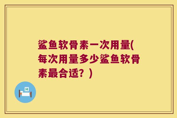 鲨鱼软骨素一次用量(每次用量多少鲨鱼软骨素最合适?)