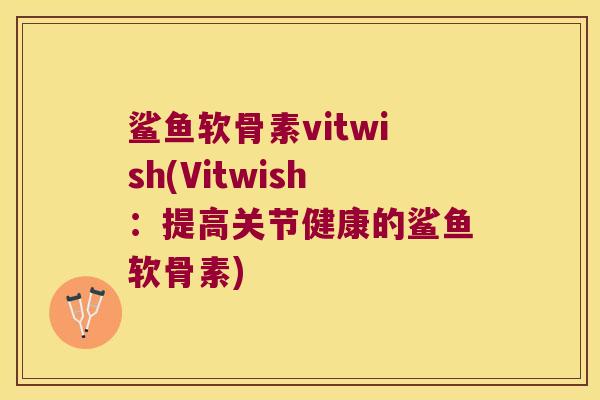 鲨鱼软骨素vitwish(Vitwish:提高关节健康的鲨鱼软骨素)