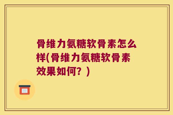 骨维力氨糖软骨素怎么样(骨维力氨糖软骨素效果如何?)