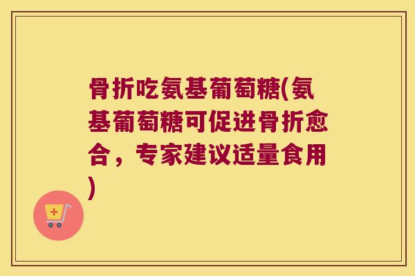 骨折吃氨基葡萄糖(氨基葡萄糖可促进骨折愈合,专家建议适量食用)