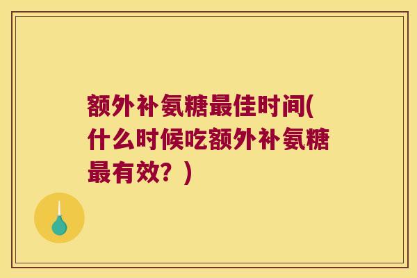 额外补氨糖最佳时间(什么时候吃额外补氨糖最有效?)