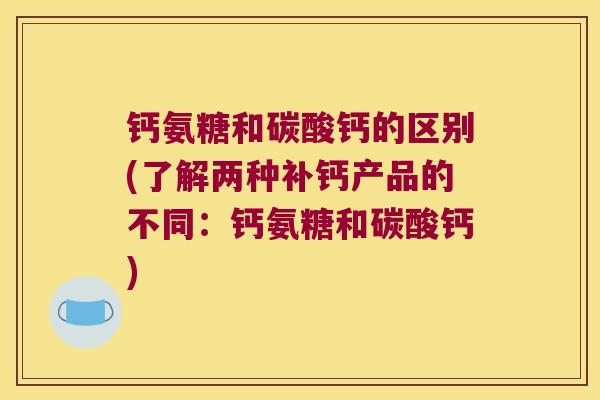 钙氨糖和碳酸钙的区别(了解两种补钙产品的不同:钙氨糖和碳酸钙)