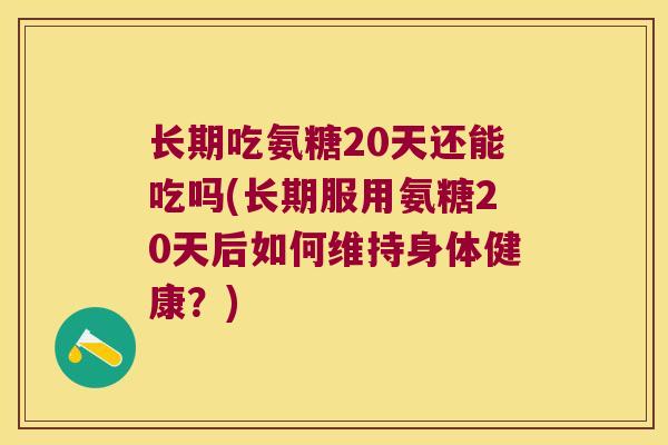 长期吃氨糖20天还能吃吗(长期服用氨糖20天后如何维持身体健康?)