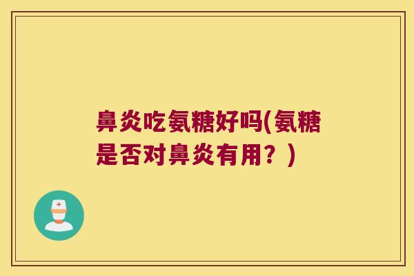 鼻炎吃氨糖好吗(氨糖是否对鼻炎有用?)