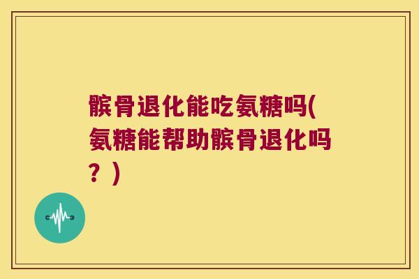 髌骨退化能吃氨糖吗(氨糖能帮助髌骨退化吗?)