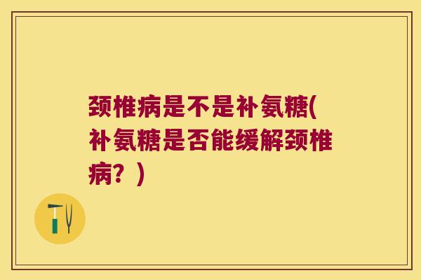 颈椎病是不是补氨糖(补氨糖是否能缓解颈椎病?)