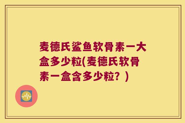 麦德氏鲨鱼软骨素一大盒多少粒(麦德氏软骨素一盒含多少粒?)