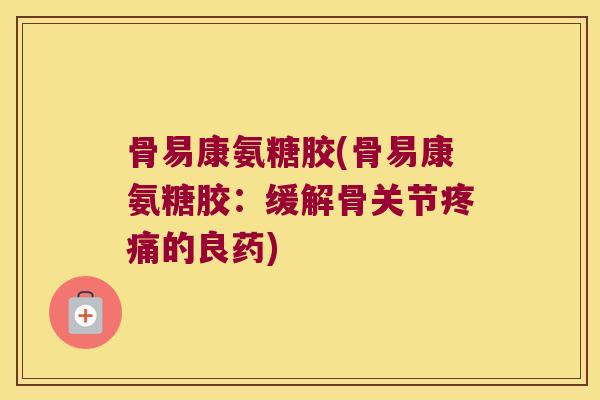 骨易康氨糖胶(骨易康氨糖胶:缓解骨关节疼痛的良药)