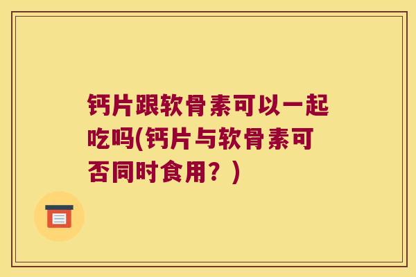 钙片跟软骨素可以一起吃吗(钙片与软骨素可否同时食用?)