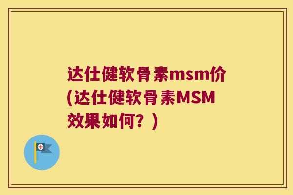 达仕健软骨素msm价(达仕健软骨素MSM效果如何?)