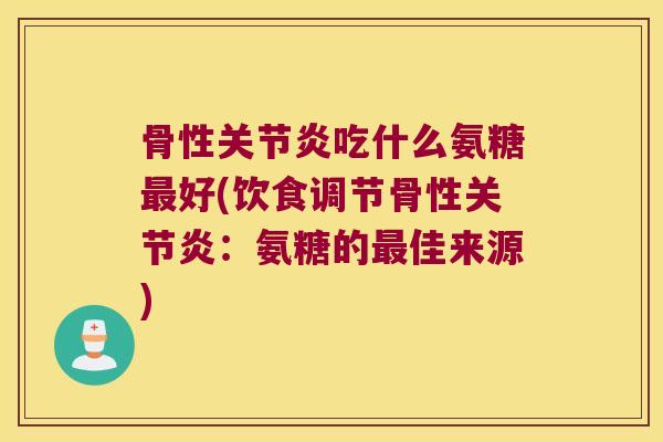 骨性关节炎吃什么氨糖最好(饮食调节骨性关节炎:氨糖的最佳来源)