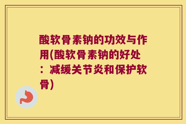 酸软骨素钠的功效与作用(酸软骨素钠的好处:减缓关节炎和保护软骨)