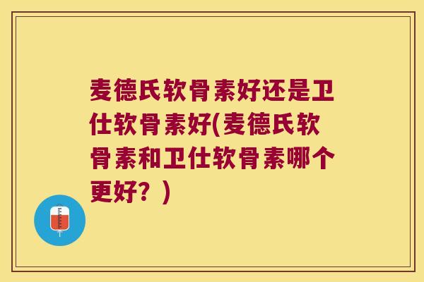 麦德氏软骨素好还是卫仕软骨素好(麦德氏软骨素和卫仕软骨素哪个更好?)