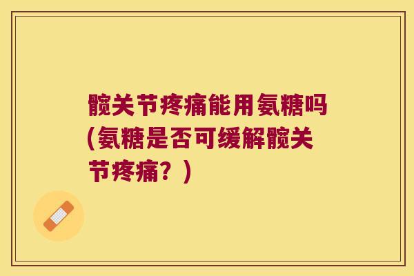 髋关节疼痛能用氨糖吗(氨糖是否可缓解髋关节疼痛?)